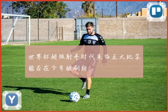 世界杯超级射手时代来临五大纪录能否在今年被刷新