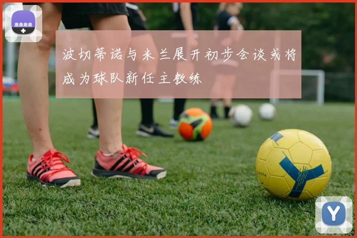 波切蒂诺与米兰展开初步会谈或将成为球队新任主教练