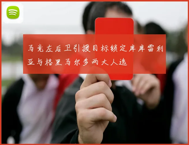 马竞左后卫引援目标锁定库库雷利亚与格里马尔多两大人选