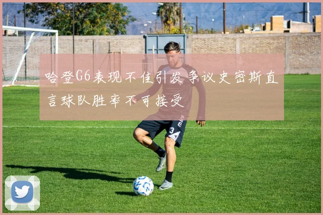 哈登G6表现不佳引发争议史密斯直言球队胜率不可接受