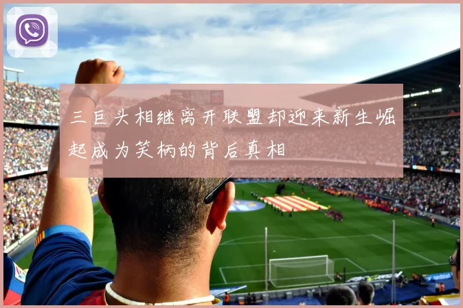三巨头相继离开联盟却迎来新生崛起成为笑柄的背后真相