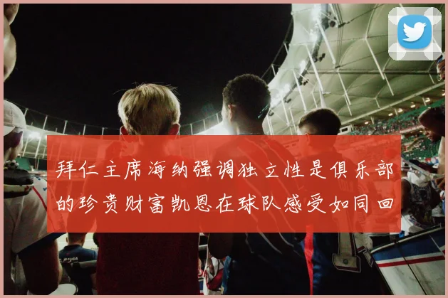 拜仁主席海纳强调独立性是俱乐部的珍贵财富凯恩在球队感受如同回家般自在