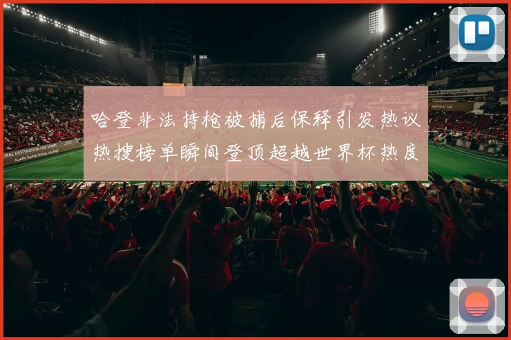 哈登非法持枪被捕后保释引发热议热搜榜单瞬间登顶超越世界杯热度