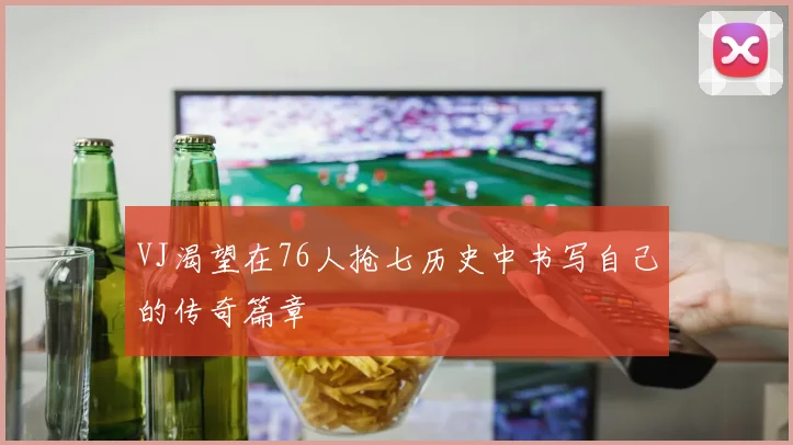 VJ渴望在76人抢七历史中书写自己的传奇篇章