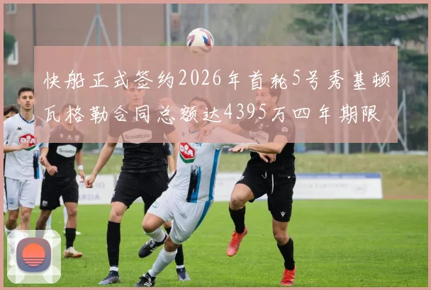 快船正式签约2026年首轮5号秀基顿瓦格勒合同总额达4395万四年期限