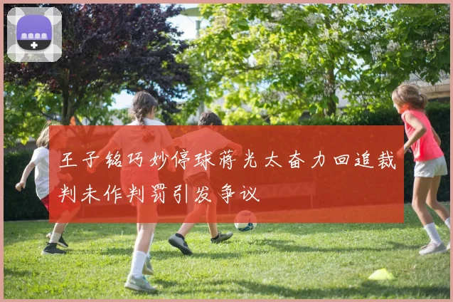 王子铭巧妙停球蒋光太奋力回追裁判未作判罚引发争议