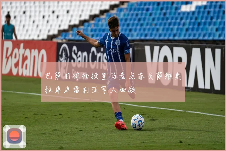 巴萨旧将转投皇马盘点菲戈萨维奥拉库库雷利亚等人回顾