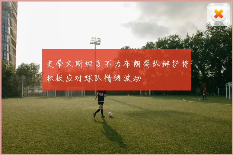 史蒂文斯坦言不为布朗离队辩护将积极应对球队情绪波动