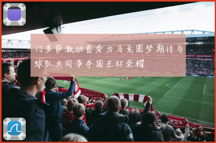 门多萨激动首秀为马竞圆梦期待与球队共同争夺国王杯荣耀