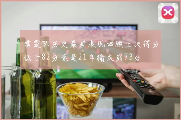 雷霆队历史最差表现回顾上次得分低于82分竟是21年输灰熊73分
