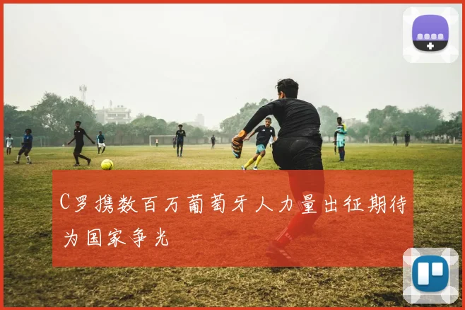C罗携数百万葡萄牙人力量出征期待为国家争光