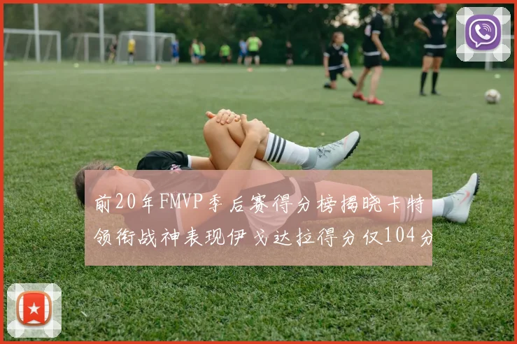 前20年FMVP季后赛得分榜揭晓卡特领衔战神表现伊戈达拉得分仅104分