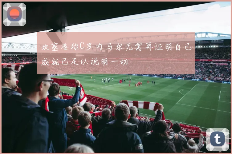 坎塞洛称C罗内马尔无需再证明自己成就已足以说明一切