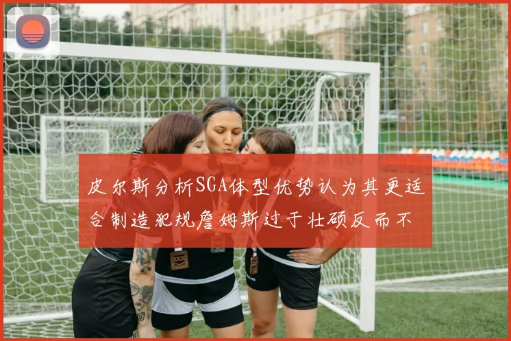 皮尔斯分析SGA体型优势认为其更适合制造犯规詹姆斯过于壮硕反而不利