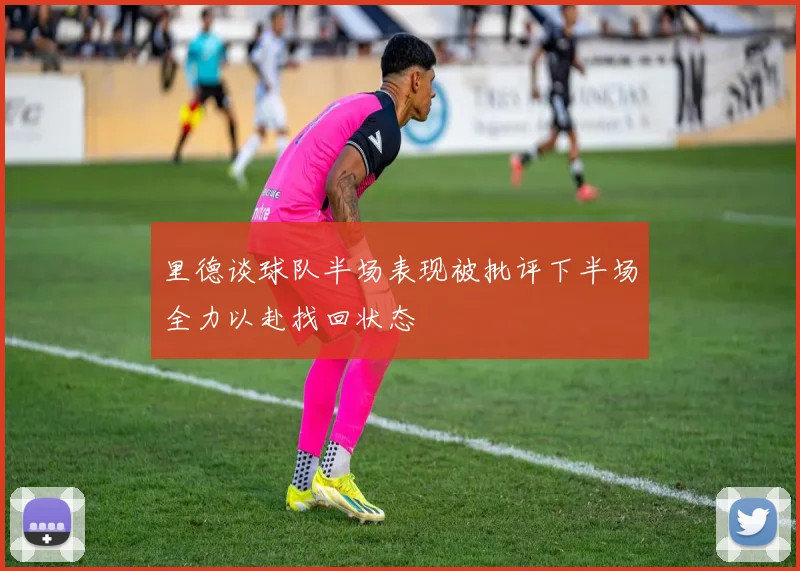 里德谈球队半场表现被批评下半场全力以赴找回状态