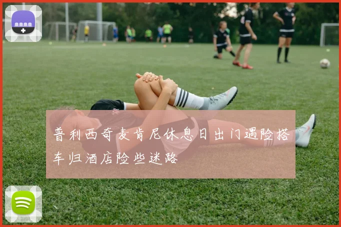 普利西奇麦肯尼休息日出门遇险搭车归酒店险些迷路