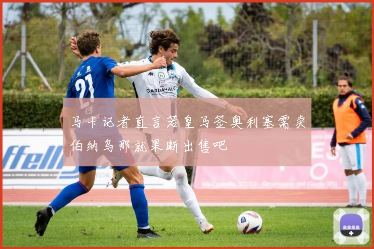 马卡记者直言若皇马签奥利塞需卖伯纳乌那就果断出售吧