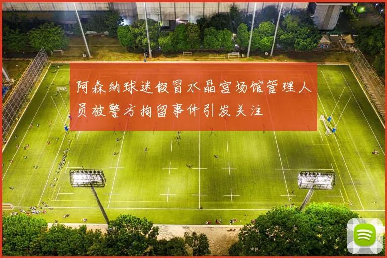 阿森纳球迷假冒水晶宫场馆管理人员被警方拘留事件引发关注