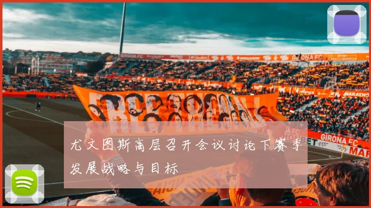 尤文图斯高层召开会议讨论下赛季发展战略与目标