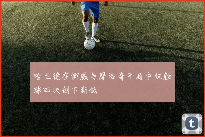 哈兰德在挪威与摩洛哥平局中仅触球四次创下新低