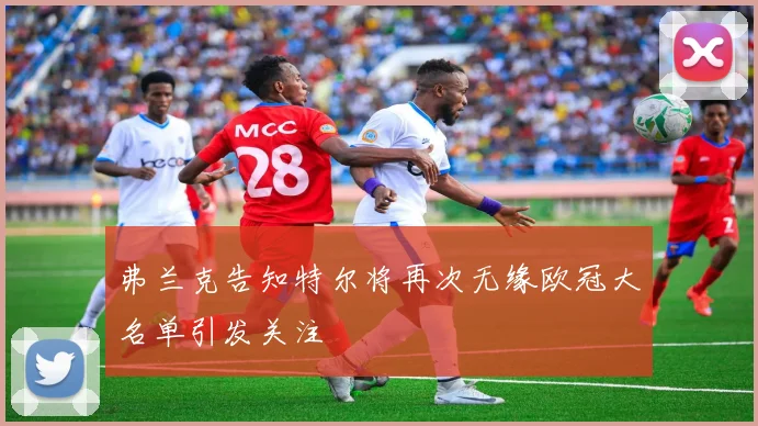 弗兰克告知特尔将再次无缘欧冠大名单引发关注