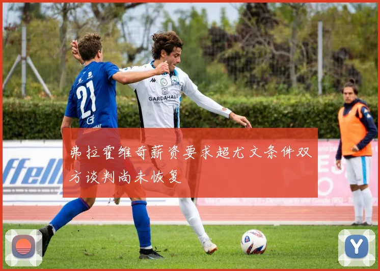 弗拉霍维奇薪资要求超尤文条件双方谈判尚未恢复