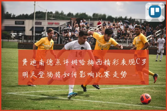 费迪南德点评姆哈梅西精彩表现C罗明天登场将如何影响比赛走势