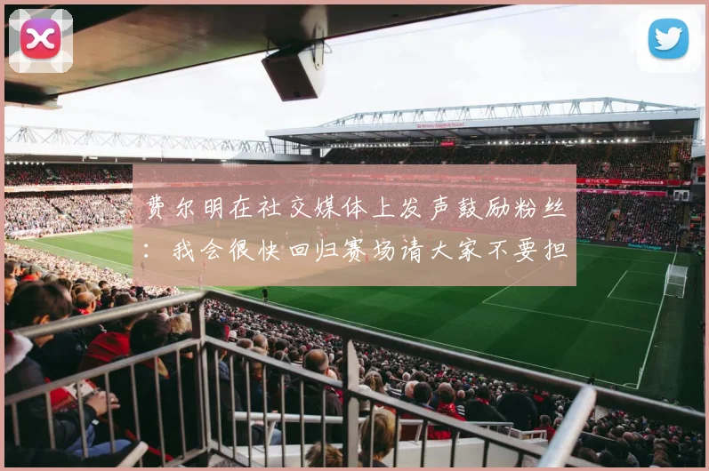 费尔明在社交媒体上发声鼓励粉丝：我会很快回归赛场请大家不要担心