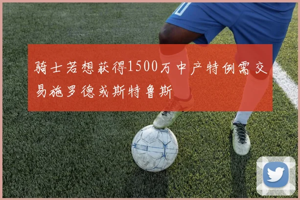 骑士若想获得1500万中产特例需交易施罗德或斯特鲁斯