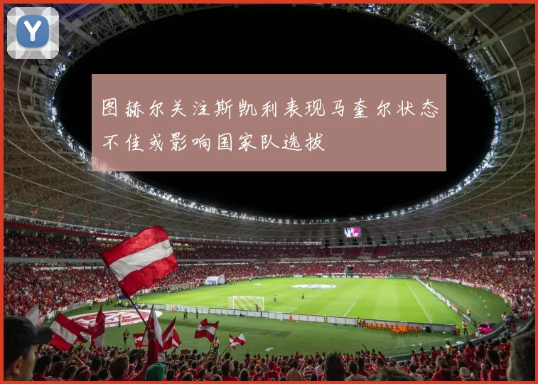 图赫尔关注斯凯利表现马奎尔状态不佳或影响国家队选拔
