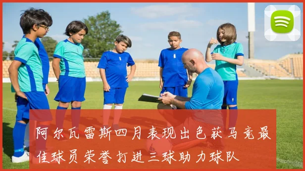 阿尔瓦雷斯四月表现出色获马竞最佳球员荣誉打进三球助力球队