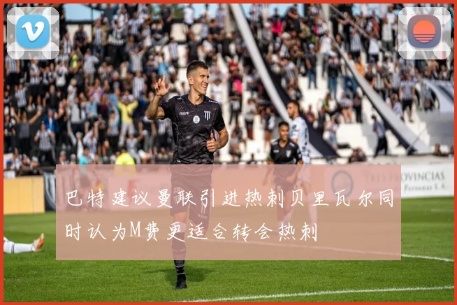 巴特建议曼联引进热刺贝里瓦尔同时认为M费更适合转会热刺