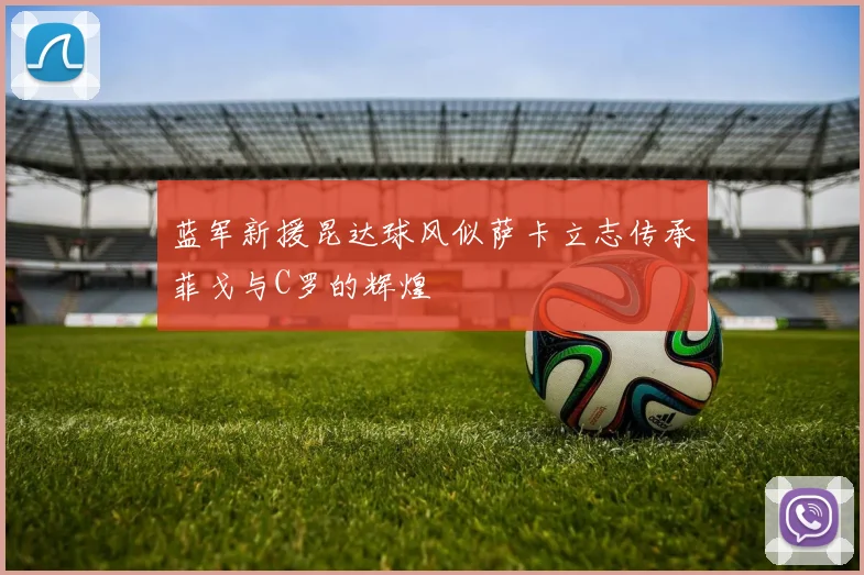 蓝军新援昆达球风似萨卡立志传承菲戈与C罗的辉煌