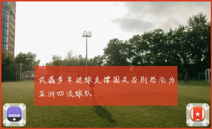 武磊多年进球支撑国足否则恐沦为亚洲四流球队